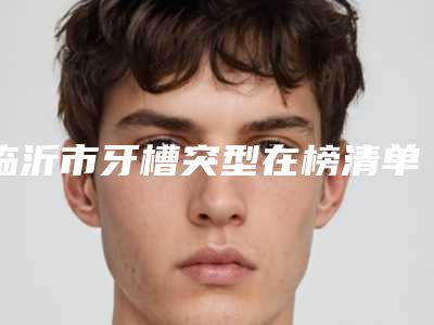 临沂市牙槽突型在榜清单十强再更新-临沂市牙槽突型口腔医生