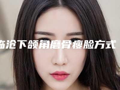 临沧下颌角磨骨瘦脸方式及价格