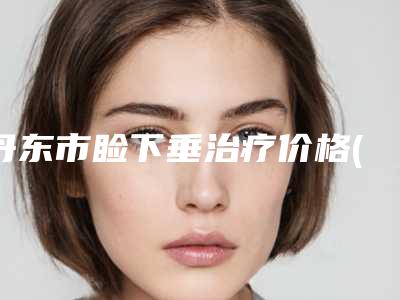 丹东市睑下垂治疗价格(2025年丹东市睑下垂治疗价格(费用)清单详细抢先看)
