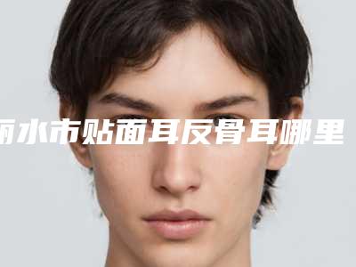 丽水市贴面耳反骨耳哪里整形医院好(丽水君曼美容整形外科诊所网友-靠谱)