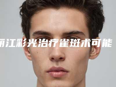 丽江彩光治疗雀斑术可能带来的副作用