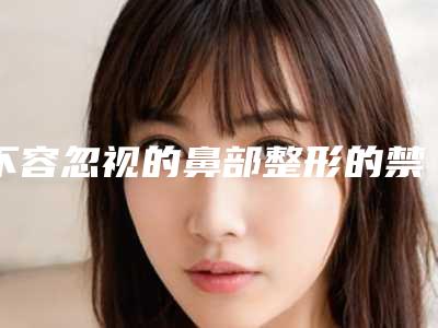 不容忽视的鼻部整形的禁忌(关于鼻整形的所有问题)