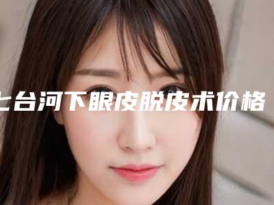 七台河下眼皮脱皮术价格详细介绍
