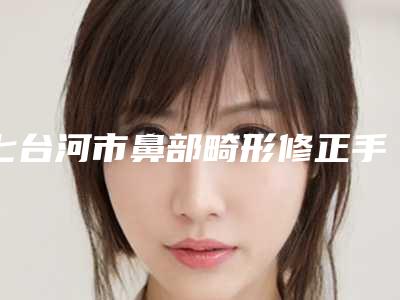 七台河市鼻部畸形修正手术医院在榜名单前十佳哪家靠谱-七台河市鼻部畸形修正手术整形医院