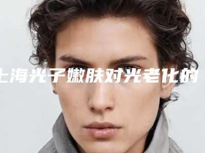 上海光子嫩肤对光老化的价格是什么-上海光子嫩肤对光老化整形价格大揭秘