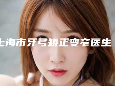 上海市牙弓矫正变窄医生排行前十佳大推荐-上海市牙弓矫正变窄口腔医生