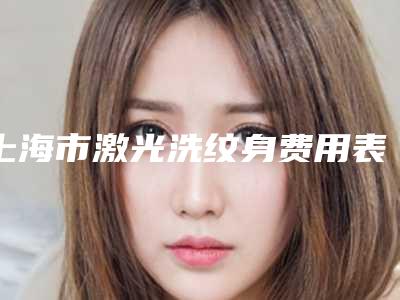 上海市激光洗纹身费用表明细(详情)-上海市激光洗纹身整形费用是多少