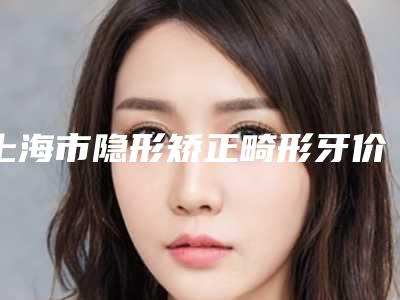 上海市隐形矫正畸形牙价格表2025全部贡献(8月-2月均价为:16428元)