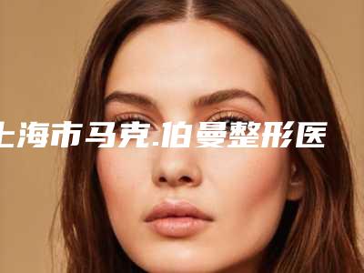 上海市马克.伯曼整形医生价格收费表干货曝光