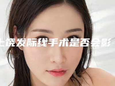 上饶发际线手术是否会影响健康