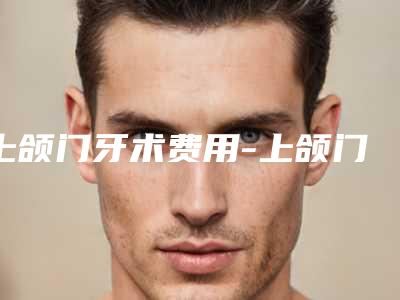 上颌门牙术费用-上颌门牙的价钱大概是多少