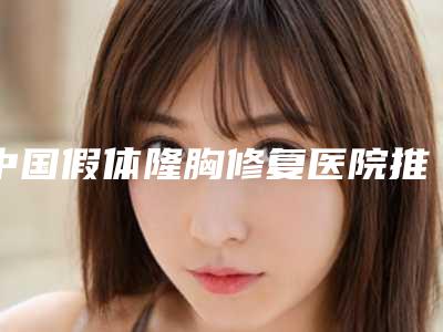 中国假体隆胸修复医院推荐：假体隆胸修复医院前50提前看