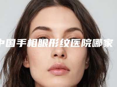 中国手相眼形纹医院哪家强:手相眼形纹医院前50强墙裂推荐