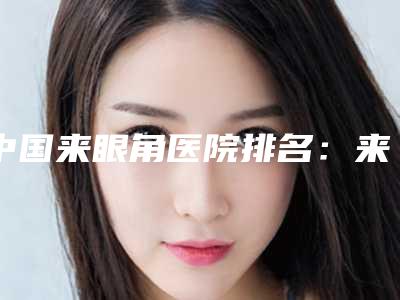中国来眼角医院排名:来眼角医院前50强榜单分享