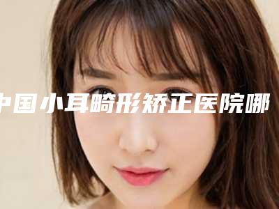 中国小耳畸形矫正医院哪家好:小耳畸形矫正医院top50终于发了