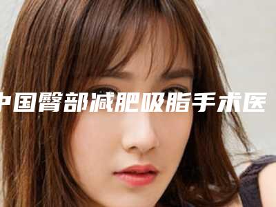 中国臀部减肥吸脂手术医院排名:臀部减肥吸脂手术医院前50强正式发布