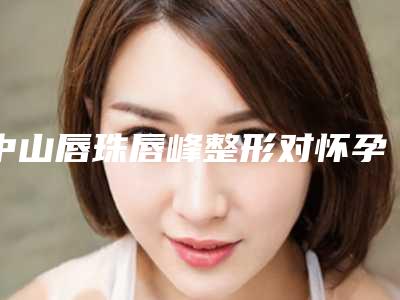 中山唇珠唇峰整形对怀孕有影响不