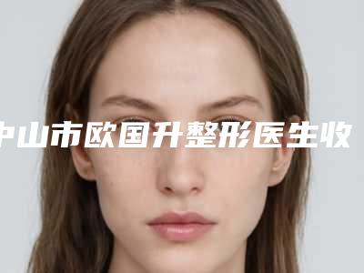 中山市欧国升整形医生收费标准展示_2025最新版一览