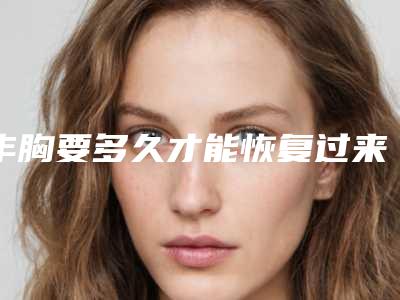 丰胸要多久才能恢复过来(脂肪丰胸术后要多久恢复)