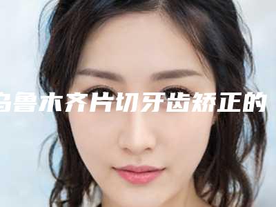 乌鲁木齐片切牙齿矫正的话副作用会不会很大呢