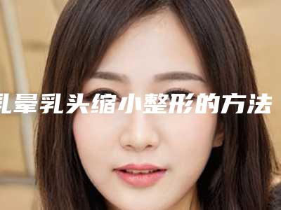 乳晕乳头缩小整形的方法适合哪些人群
