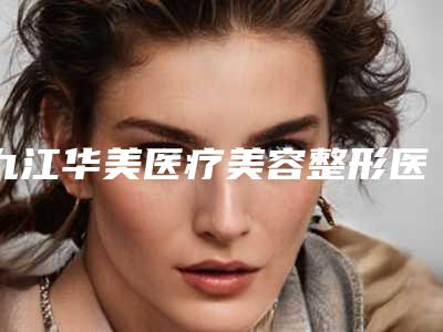九江华美医疗美容整形医院,南昌美之术医疗美容专业连锁你选谁