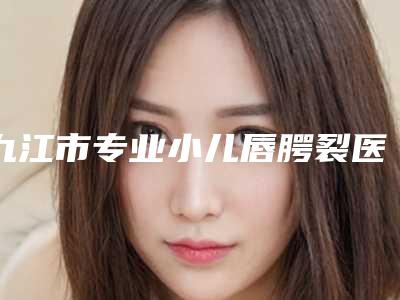 九江市专业小儿唇腭裂医院-九江星瑞美医疗美容整形门诊部技术优势出炉