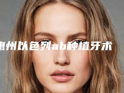 惠州以色列ab种植牙术的价钱跟风险如何