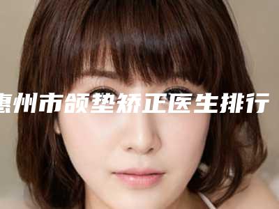 惠州市颌垫矫正医生排行榜前十佳网友良心盛赞-惠州市颌垫矫正医生