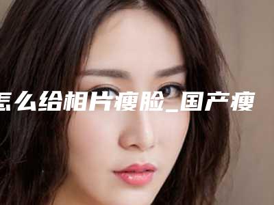 怎么给相片瘦脸_国产瘦脸针是哪里的