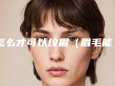 怎么才可以纹眉（眉毛能不能纹眉）