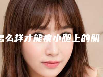 怎么样才能瘦小腿上的肌肉射频瘦小腿手术怎么样