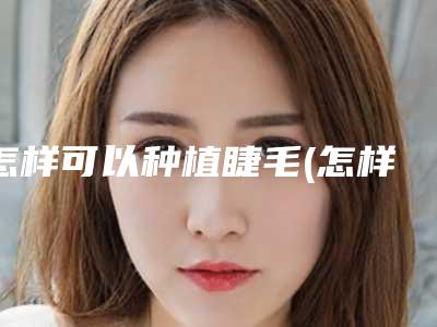 怎样可以种植睫毛(怎样可以种植睫毛呢)