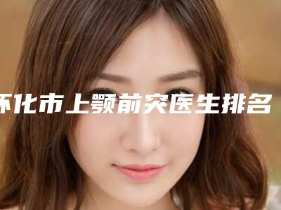怀化市上颚前突医生排名榜前十佳榜单分享-李剑医生实力口碑一样都不差