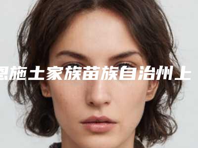 恩施土家族苗族自治州上前牙埋伏多生牙拔除医院上榜名单前十名全面揭幕（恩施百特口腔诊所五强医美实力不小看）
