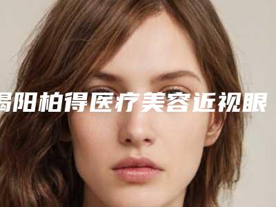 揭阳柏得医疗美容近视眼纠正全飞秒手术项目一般要多少钱