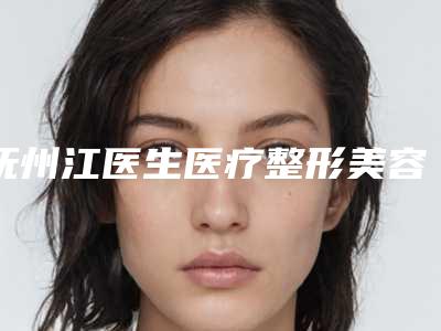 抚州江医生医疗整形美容医院,抚州江医生医疗美容门诊部2025排名实力PK