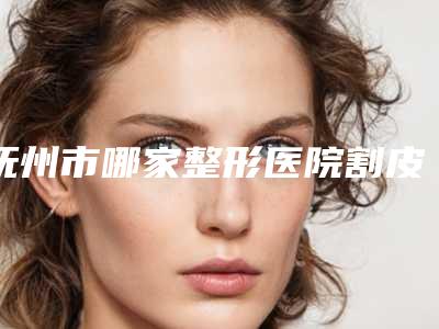 抚州市哪家整形医院割皮去除纹身手术做的比较好(江西省抚州市第一人民医院带来新体验)