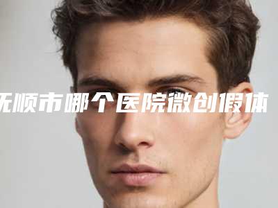 抚顺市哪个医院微创假体隆胸好(抚顺何英杰医疗美容诊所实力靠谱推荐给你)