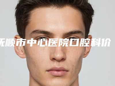抚顺市中心医院口腔科价格表全面曝光-附thommen拓美种植牙案例