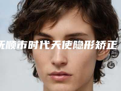 抚顺市时代天使隐形矫正COMFOS医生在榜清单top10强正规名单公开-抚顺市姜晶口腔医生