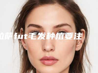 拉萨fut毛发种植要注意哪些副作用问题