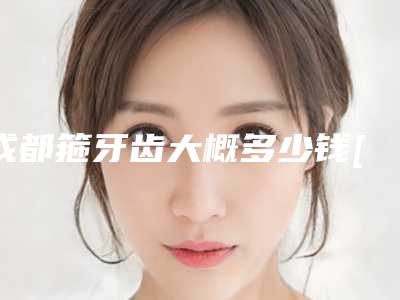 成都箍牙齿大概多少钱[成都箍牙齿大概多少钱一颗]