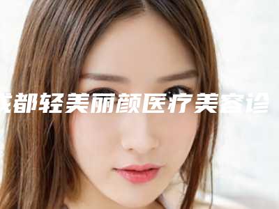 成都轻美丽颜医疗美容诊所正规吗(成都轻颜新美业学校怎么样)