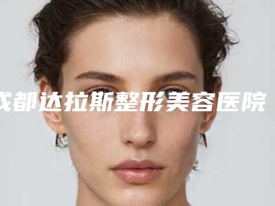 成都达拉斯整形美容医院,成都美瑞整形美容人气口碑实力汇总