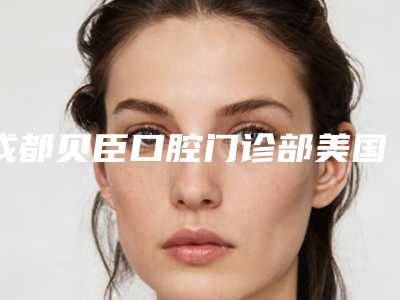 成都贝臣口腔门诊部美国进口科尔树树脂补牙费用知多少
