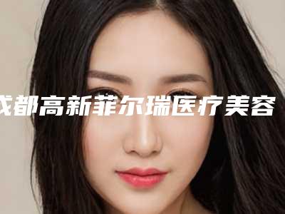 成都高新菲尔瑞医疗美容门诊部咨询-价目表展示2025