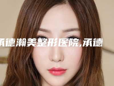 承德瀚美整形医院,承德玥莱整形项目哪家更厉害