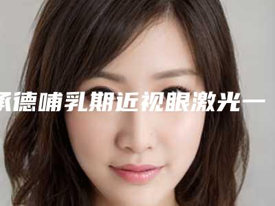 承德哺乳期近视眼激光一般需要费用是多少