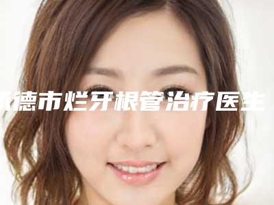 承德市烂牙根管治疗医生排名榜教你如何遴选这波网红医生-承德市烂牙根管治疗口腔医生